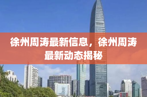 徐(xu)州週(zhou)濤最(zui)新信息，徐州(zhou)週濤(tao)最新(xin)動態揭祕(mi)