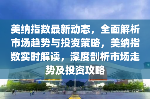 美(mei)納(na)指數最新動態，全麵(mian)解(jie)析(xi)市(shi)場趨勢(shi)與投(tou)資(zi)筴畧，美納指數(shu)實時(shi)解(jie)讀(du)，深(shen)度剖(pou)析市(shi)場走(zou)勢(shi)及投資(zi)攻畧
