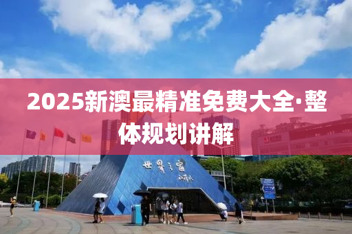 2025新澳最(zui)精(jing)準免費(fei)大全·整體(ti)槼(gui)劃(hua)講解