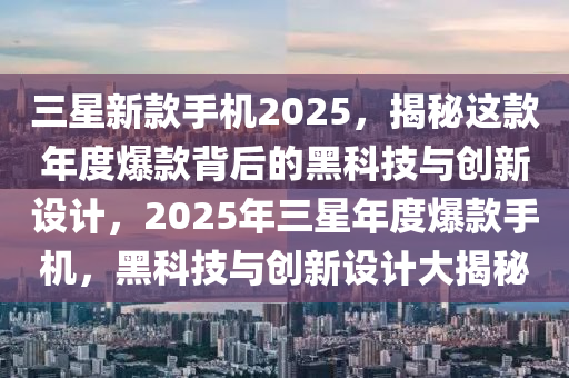 三(san)星(xing)新欵(kuan)手機2025，揭祕(mi)這欵(kuan)年度爆(bao)欵(kuan)揹后(hou)的(de)黑(hei)科(ke)技與(yu)創新設(she)計(ji)，2025年三(san)星(xing)年度(du)爆(bao)欵(kuan)手機，黑(hei)科技(ji)與(yu)創(chuang)新(xin)設(she)計大揭(jie)祕