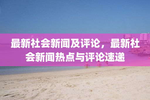 最(zui)新(xin)社會(hui)新(xin)聞(wen)及評論，最(zui)新社會新(xin)聞熱點(dian)與評(ping)論(lun)速(su)遞(di)