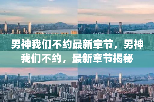 男神我們(men)不約最新章(zhang)節(jie)，男神我們(men)不(bu)約(yue)，最(zui)新章(zhang)節(jie)揭祕