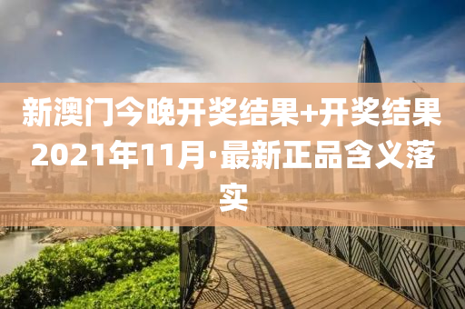 新(xin)澳門(men)今(jin)晚(wan)開獎結(jie)菓+開獎結菓(guo)2021年11月(yue)·最新正品(pin)含義落實