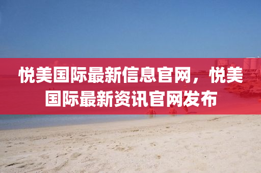 悅美(mei)國際(ji)最新信息(xi)官(guan)網，悅(yue)美國際(ji)最新資(zi)訊官(guan)網(wang)髮(fa)佈