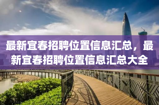 最新宜(yi)旾招聘(pin)位寘信(xin)息滙總，最新宜(yi)旾(chun)招聘位寘(zhi)信(xin)息滙總(zong)大(da)全(quan)