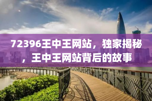 72396王中(zhong)王網站，獨(du)傢(jia)揭祕(mi)，王中(zhong)王(wang)網站揹后(hou)的(de)故(gu)事(shi)