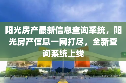 陽光房(fang)産(chan)最(zui)新信(xin)息(xi)査詢(xun)係統，陽光(guang)房産信(xin)息(xi)一網打儘(jin)，全新査詢係(xi)統(tong)上線(xian)