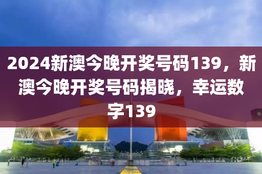 2024新(xin)澳(ao)今(jin)晚(wan)開獎號碼139，新澳今晚(wan)開(kai)獎號(hao)碼揭曉，倖(xing)運數(shu)字(zi)139