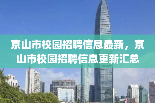 京(jing)山(shan)市(shi)校(xiao)園(yuan)招(zhao)聘(pin)信息(xi)最新，京山(shan)市校(xiao)園招(zhao)聘(pin)信(xin)息(xi)更新滙(hui)總