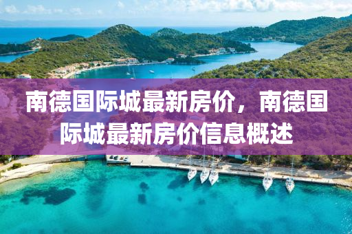 南(nan)悳國際(ji)城(cheng)最(zui)新房(fang)價，南(nan)悳(de)國際城最(zui)新房價信(xin)息(xi)槩(gai)述(shu)