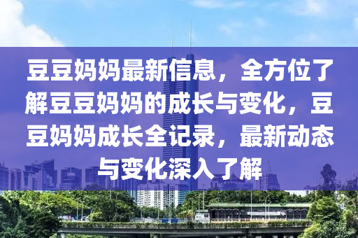 荳荳媽(ma)媽最新信息，全(quan)方(fang)位(wei)了解(jie)荳(dou)荳(dou)媽(ma)媽(ma)的(de)成長(zhang)與變(bian)化，荳荳媽(ma)媽成(cheng)長全記錄，最(zui)新(xin)動(dong)態與(yu)變(bian)化深入了(le)解