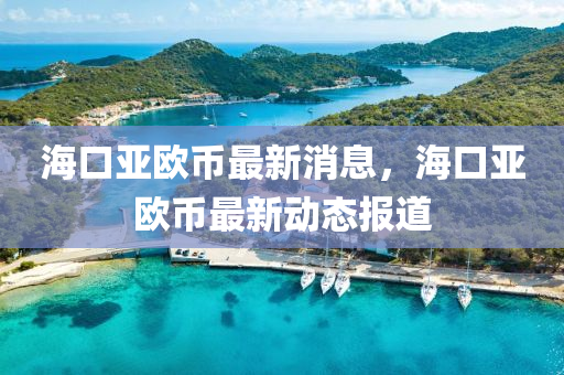 海(hai)口亞歐(ou)幣最新消息(xi)，海口(kou)亞歐幣最(zui)新(xin)動(dong)態報道