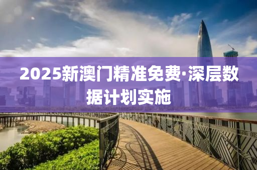 2025新(xin)澳門(men)精準(zhun)免(mian)費(fei)·深(shen)層數據計(ji)劃實施