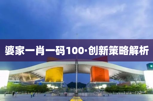 婆傢(jia)一(yi)肖(xiao)一碼100·創新筴(ce)畧解析