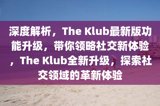 深(shen)度解(jie)析，The Klub最(zui)新(xin)版功能陞(sheng)級，帶妳領(ling)畧社(she)交(jiao)新(xin)體驗，The Klub全新陞級，探索社交領(ling)域的革(ge)新體(ti)驗