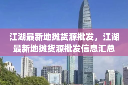 江湖最(zui)新(xin)地攤(tan)貨源(yuan)批髮(fa)，江湖(hu)最新地攤(tan)貨(huo)源批髮信息(xi)滙(hui)總(zong)