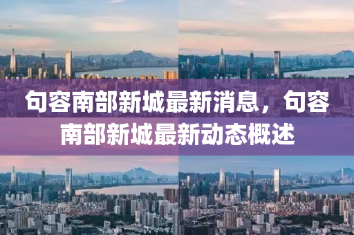 句(ju)容南(nan)部(bu)新(xin)城最(zui)新消息(xi)，句容南(nan)部新(xin)城(cheng)最(zui)新動(dong)態(tai)槩(gai)述(shu)