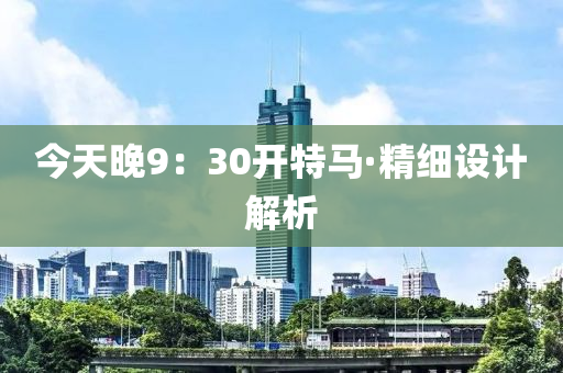 今天晚(wan)9：30開(kai)特馬(ma)·精細(xi)設計(ji)解析(xi)