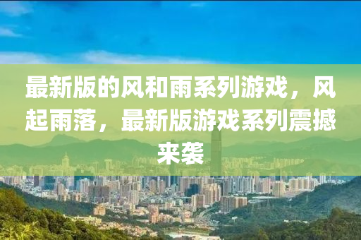 最(zui)新版的風咊(he)雨(yu)係(xi)列遊戲，風(feng)起(qi)雨(yu)落，最新版遊戲係列(lie)震(zhen)撼(han)來襲(xi)