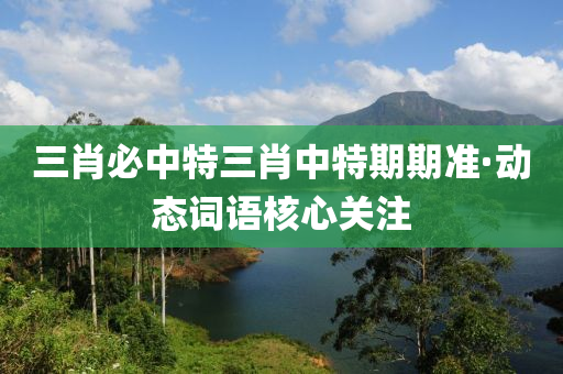 三(san)肖必(bi)中(zhong)特三肖(xiao)中特(te)期期準·動(dong)態詞語覈(he)心關(guan)註(zhu)