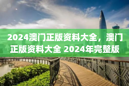 2024澳(ao)門(men)正版(ban)資(zi)料(liao)大全，澳(ao)門正版資(zi)料大全(quan) 2024年(nian)完整版