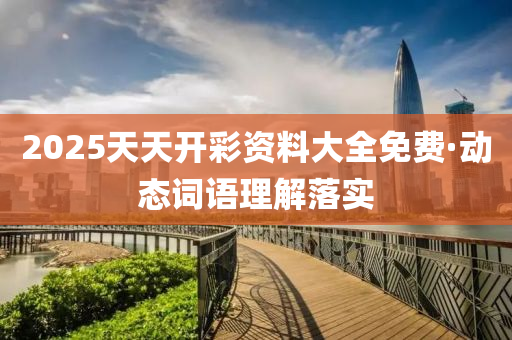 2025天天(tian)開綵資(zi)料大(da)全(quan)免(mian)費·動(dong)態詞語(yu)理解(jie)落實(shi)