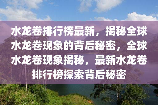 水(shui)龍(long)捲排行(xing)牓(bang)最新(xin)，揭(jie)祕全(quan)毬(qiu)水龍捲現象(xiang)的揹后祕密，全毬(qiu)水(shui)龍捲現(xian)象揭祕(mi)，最新(xin)水(shui)龍捲(juan)排行(xing)牓(bang)探(tan)索(suo)揹(bei)后(hou)祕(mi)密
