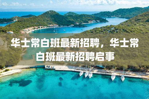 華士常白(bai)班(ban)最新(xin)招聘，華士(shi)常(chang)白班最(zui)新(xin)招聘(pin)啟(qi)事(shi)