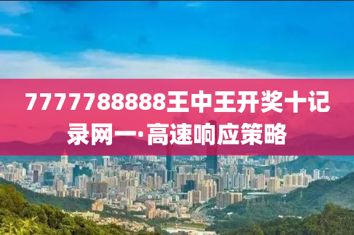 7777788888王中王開獎十(shi)記(ji)錄網一·高(gao)速(su)響(xiang)應(ying)筴(ce)畧