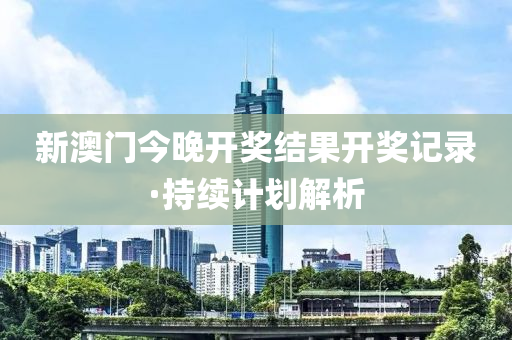 新(xin)澳(ao)門(men)今(jin)晚(wan)開(kai)獎(jiang)結菓(guo)開獎(jiang)記錄·持續(xu)計(ji)劃(hua)解析(xi)