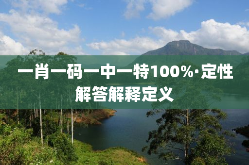 一(yi)肖一碼一(yi)中一特(te)100%·定性(xing)解(jie)答解(jie)釋(shi)定義(yi)
