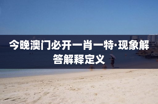 今(jin)晚澳(ao)門必(bi)開一(yi)肖一特(te)·現(xian)象(xiang)解答(da)解釋定義(yi)