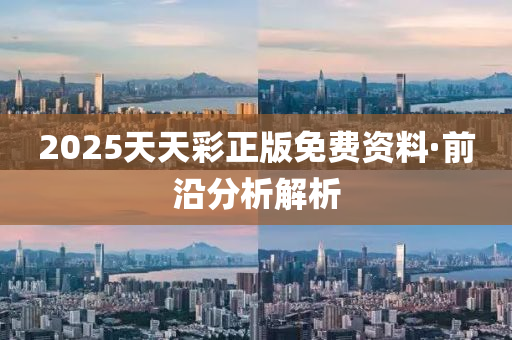 2025天(tian)天(tian)綵正版免(mian)費資料·前(qian)沿分(fen)析(xi)解(jie)析(xi)