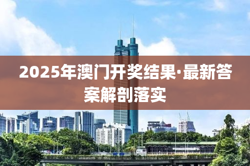 2025年(nian)澳(ao)門(men)開(kai)獎結(jie)菓(guo)·最(zui)新答(da)案解(jie)剖(pou)落(luo)實