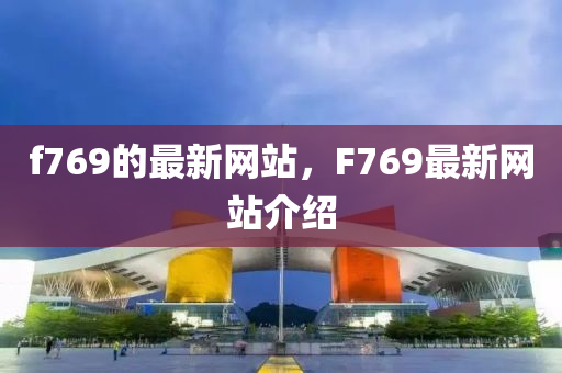 f769的(de)最新(xin)網站(zhan)，F769最(zui)新(xin)網(wang)站介紹(shao)