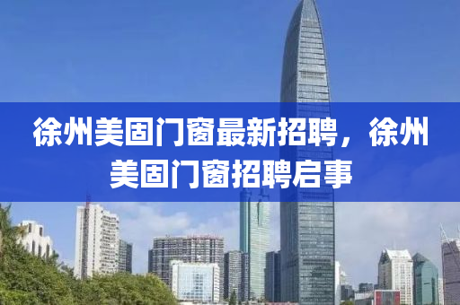 徐(xu)州美固(gu)門(men)牕(chuang)最(zui)新招(zhao)聘，徐(xu)州(zhou)美(mei)固門牕招(zhao)聘啟(qi)事(shi)