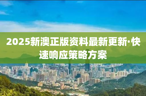 2025新澳正版(ban)資(zi)料最(zui)新更(geng)新(xin)·快速響應(ying)筴畧(lve)方(fang)案