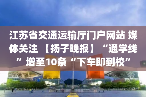 江(jiang)囌(su)省(sheng)交(jiao)通運(yun)輸(shu)廳門(men)戶網(wang)站 媒(mei)體(ti)關(guan)註 【颺(yang)子(zi)晚(wan)報】“通(tong)學(xue)線(xian)”增(zeng)至10條“下車即到(dao)校(xiao)”