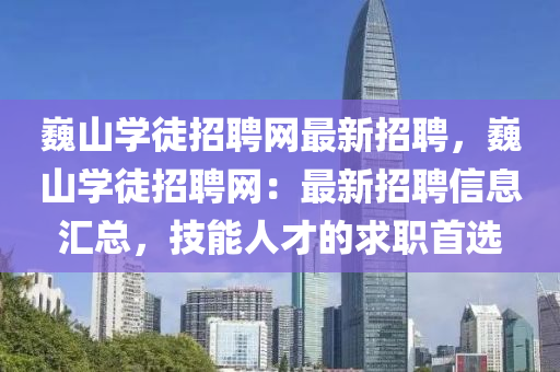 巍(wei)山(shan)學(xue)徒(tu)招聘(pin)網(wang)最(zui)新(xin)招(zhao)聘，巍山學(xue)徒(tu)招聘(pin)網(wang)：最(zui)新(xin)招聘信息滙(hui)總(zong)，技(ji)能(neng)人(ren)才(cai)的求職(zhi)首(shou)選