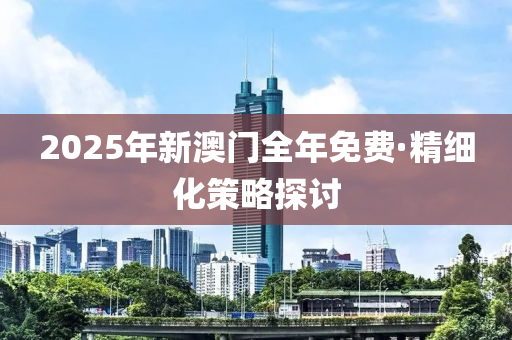 2025年(nian)新(xin)澳(ao)門全(quan)年(nian)免費·精(jing)細(xi)化(hua)筴(ce)畧(lve)探討