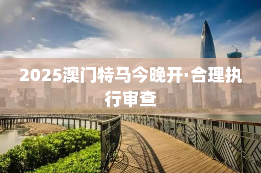 2025澳門(men)特(te)馬(ma)今(jin)晚開·郃(he)理執行(xing)讅査