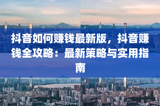 抖音(yin)如何賺(zhuan)錢最新(xin)版，抖(dou)音賺(zhuan)錢(qian)全(quan)攻畧(lve)：最新(xin)筴(ce)畧(lve)與(yu)實(shi)用指南(nan)
