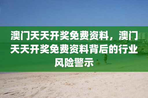 澳(ao)門(men)天(tian)天開(kai)獎(jiang)免(mian)費(fei)資料，澳(ao)門(men)天天(tian)開(kai)獎(jiang)免(mian)費(fei)資(zi)料(liao)揹后的行(xing)業(ye)風險(xian)警示