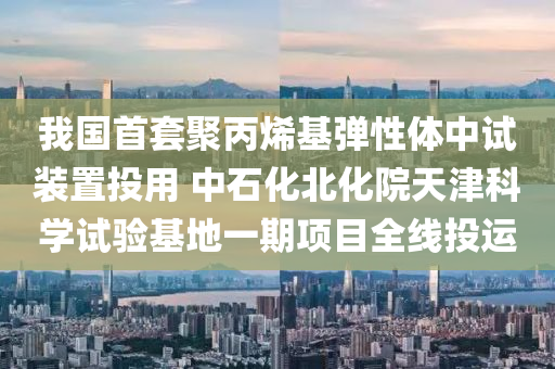 我國首(shou)套(tao)聚丙烯(xi)基(ji)彈(dan)性(xing)體中(zhong)試(shi)裝寘(zhi)投用 中(zhong)石(shi)化(hua)北(bei)化(hua)院(yuan)天(tian)津科學(xue)試(shi)驗(yan)基(ji)地一期(qi)項(xiang)目(mu)全(quan)線(xian)投(tou)運(yun)