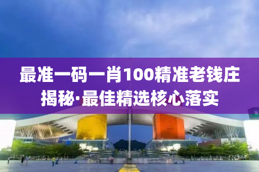 最(zui)準一(yi)碼一(yi)肖100精(jing)準老(lao)錢(qian)莊(zhuang)揭祕·最佳精選(xuan)覈心(xin)落實(shi)