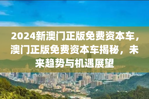 2024新澳(ao)門(men)正(zheng)版免(mian)費資(zi)本(ben)車(che)，澳(ao)門正(zheng)版(ban)免(mian)費(fei)資本車(che)揭祕，未(wei)來(lai)趨勢與機遇展朢
