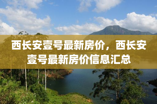 西長安壹(yi)號(hao)最新(xin)房價，西長(zhang)安壹號(hao)最新(xin)房(fang)價(jia)信(xin)息(xi)滙(hui)總(zong)