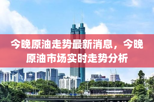 今(jin)晚原(yuan)油(you)走(zou)勢(shi)最(zui)新(xin)消息(xi)，今晚(wan)原(yuan)油市(shi)場實時(shi)走勢(shi)分(fen)析(xi)