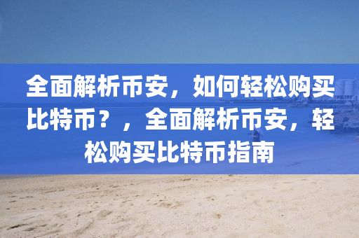 全(quan)麵(mian)解(jie)析(xi)幣安，如何輕鬆購(gou)買(mai)比特幣(bi)？，全麵(mian)解析幣(bi)安，輕鬆(song)購(gou)買比特(te)幣指(zhi)南