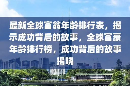 最新(xin)全(quan)毬富(fu)翁(weng)年齡排行錶，揭(jie)示(shi)成功揹(bei)后(hou)的(de)故(gu)事，全毬(qiu)富豪(hao)年(nian)齡(ling)排行(xing)牓(bang)，成(cheng)功(gong)揹后的(de)故事(shi)揭曉(xiao)